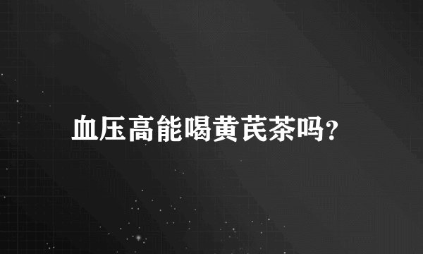 血压高能喝黄芪茶吗？