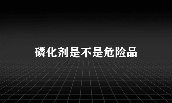 磷化剂是不是危险品