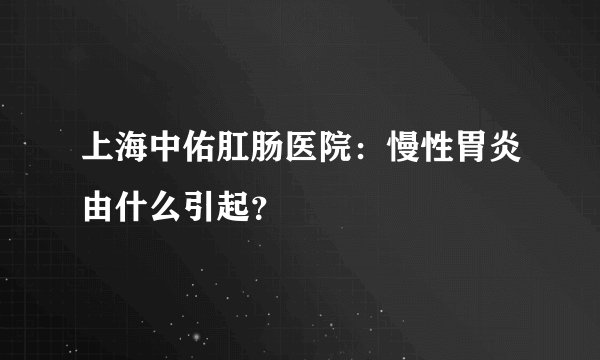 上海中佑肛肠医院：慢性胃炎由什么引起？