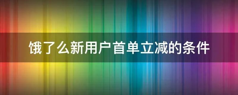 饿了么新用户首单立减的条件
