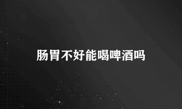 肠胃不好能喝啤酒吗