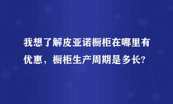 我想了解皮亚诺橱柜在哪里有优惠，橱柜生产周期是多长?