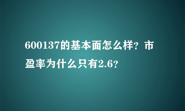 600137的基本面怎么样？市盈率为什么只有2.6？