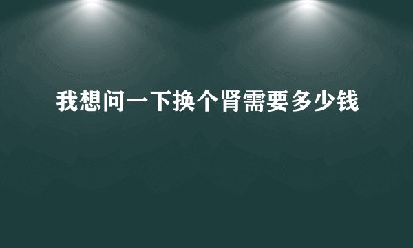 我想问一下换个肾需要多少钱
