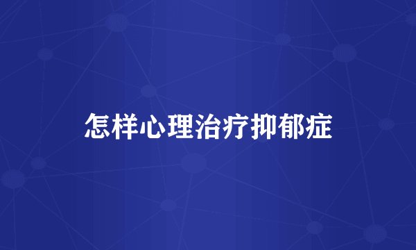 怎样心理治疗抑郁症