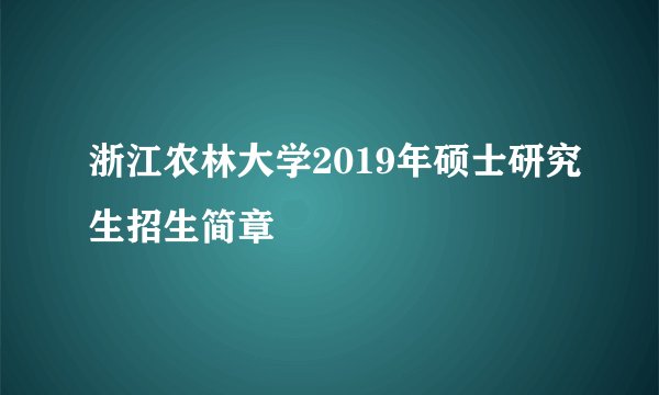 浙江农林大学2019年硕士研究生招生简章