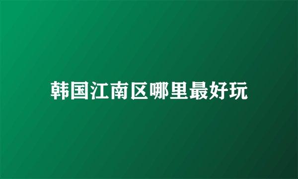 韩国江南区哪里最好玩