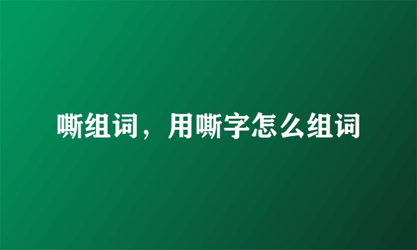 嘶组词，用嘶字怎么组词