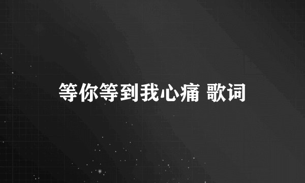 等你等到我心痛 歌词