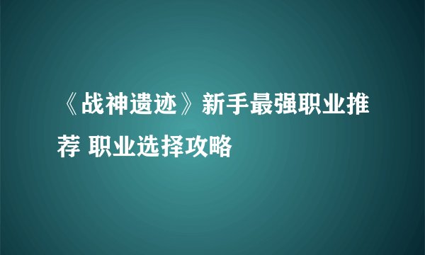 《战神遗迹》新手最强职业推荐 职业选择攻略