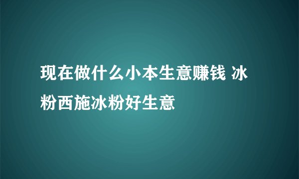 现在做什么小本生意赚钱 冰粉西施冰粉好生意