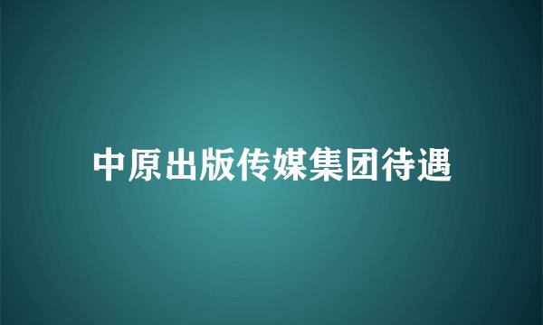 中原出版传媒集团待遇