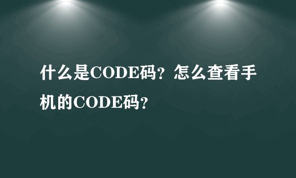 什么是CODE码?怎么查看手机的CODE码?