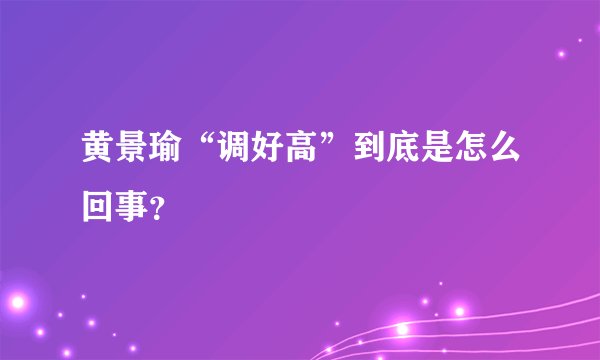 黄景瑜“调好高”到底是怎么回事？
