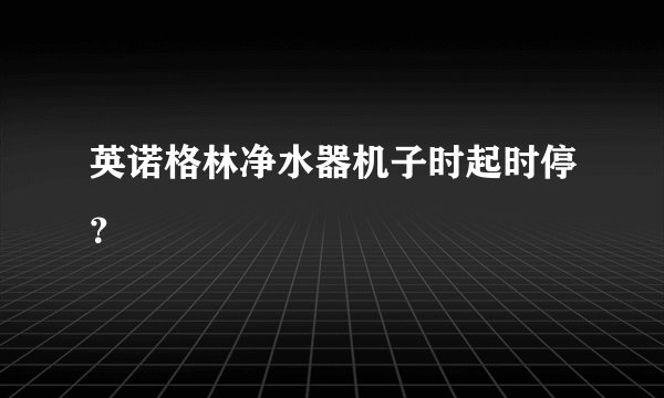 英诺格林净水器机子时起时停？