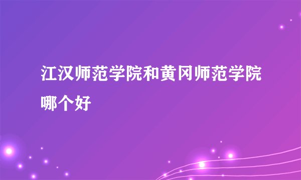 江汉师范学院和黄冈师范学院哪个好