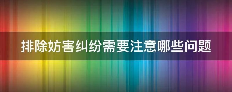排除妨害纠纷需要注意哪些问题