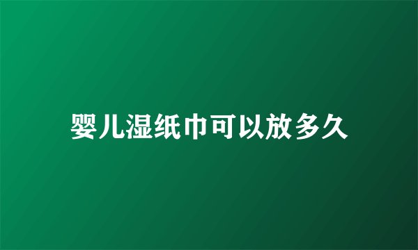 婴儿湿纸巾可以放多久