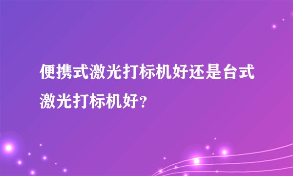 便携式激光打标机好还是台式激光打标机好？