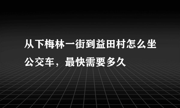 从下梅林一街到益田村怎么坐公交车，最快需要多久