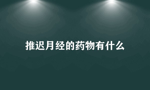 推迟月经的药物有什么