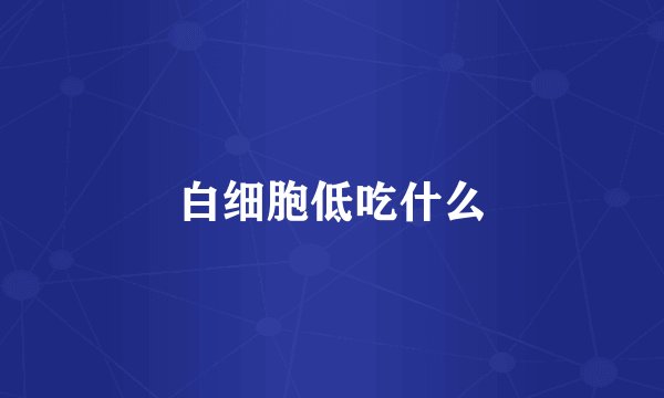 白细胞低吃什么