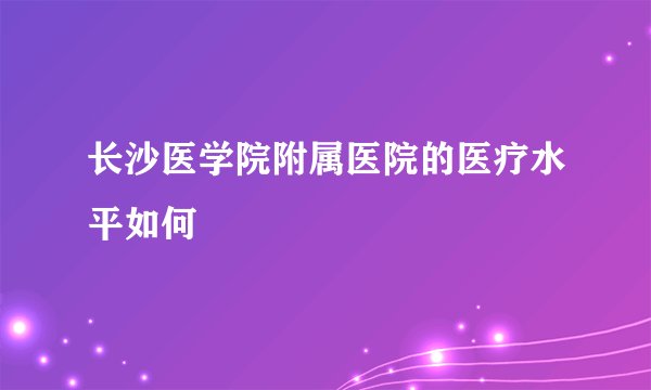 长沙医学院附属医院的医疗水平如何