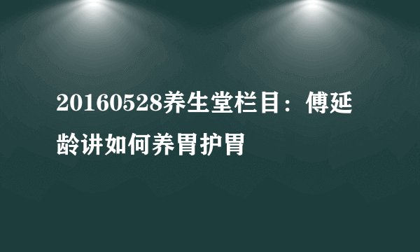 20160528养生堂栏目：傅延龄讲如何养胃护胃