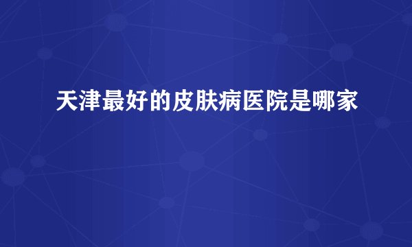 天津最好的皮肤病医院是哪家