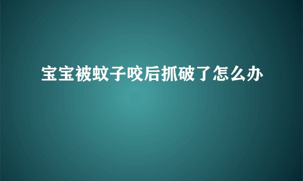 宝宝被蚊子咬后抓破了怎么办