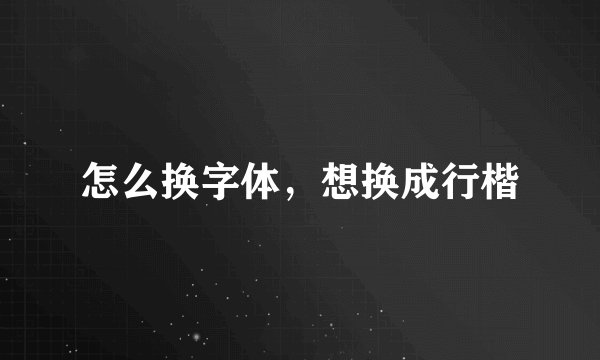 怎么换字体，想换成行楷