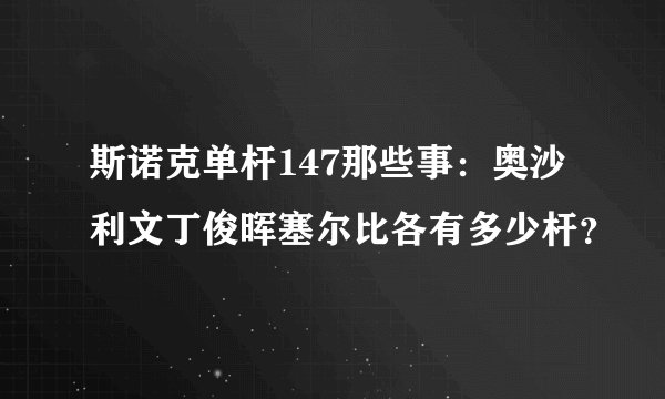 斯诺克单杆147那些事：奥沙利文丁俊晖塞尔比各有多少杆？