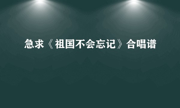 急求《祖国不会忘记》合唱谱