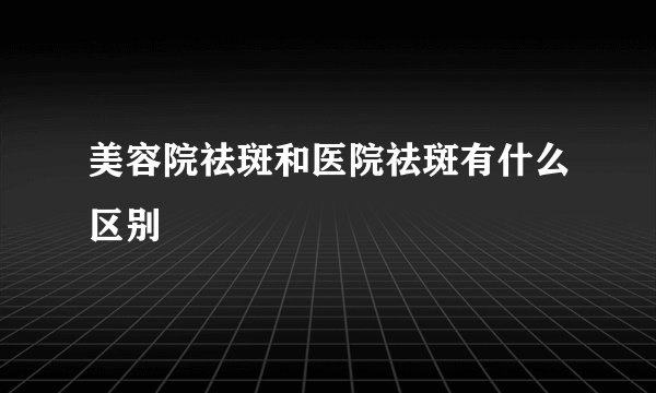美容院祛斑和医院祛斑有什么区别
