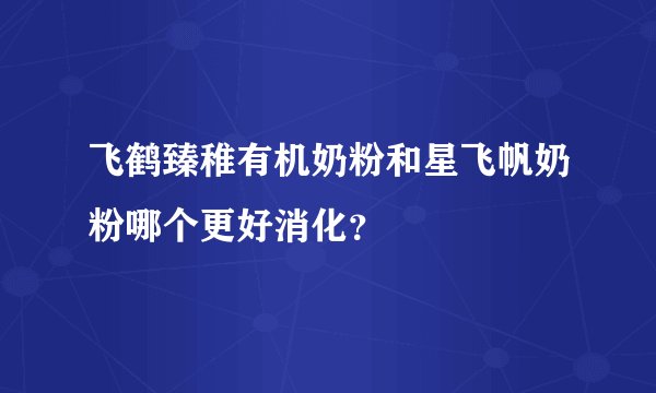 飞鹤臻稚有机奶粉和星飞帆奶粉哪个更好消化？
