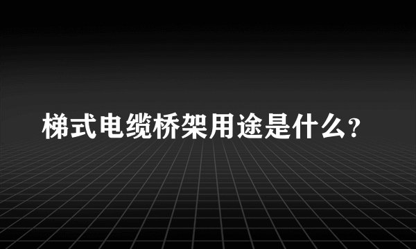 梯式电缆桥架用途是什么？
