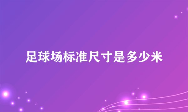 足球场标准尺寸是多少米