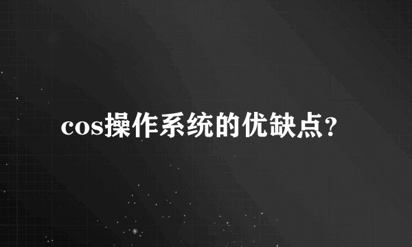 cos操作系统的优缺点？