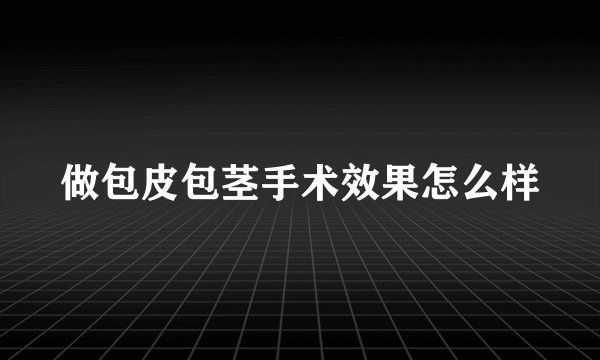做包皮包茎手术效果怎么样