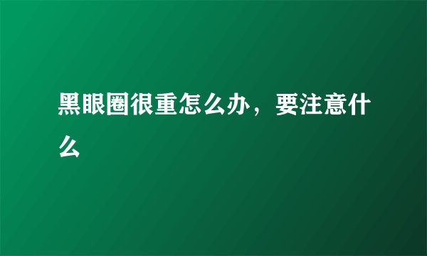黑眼圈很重怎么办，要注意什么