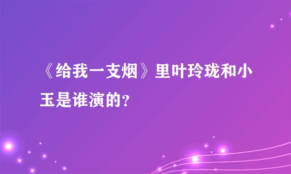 《给我一支烟》里叶玲珑和小玉是谁演的？