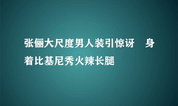 张俪大尺度男人装引惊讶　身着比基尼秀火辣长腿