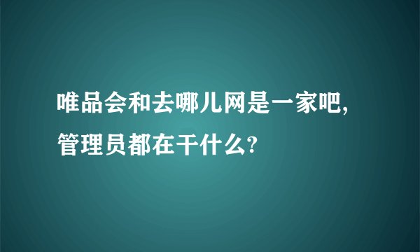 唯品会和去哪儿网是一家吧,管理员都在干什么?