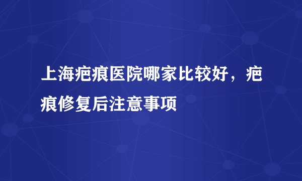 上海疤痕医院哪家比较好，疤痕修复后注意事项