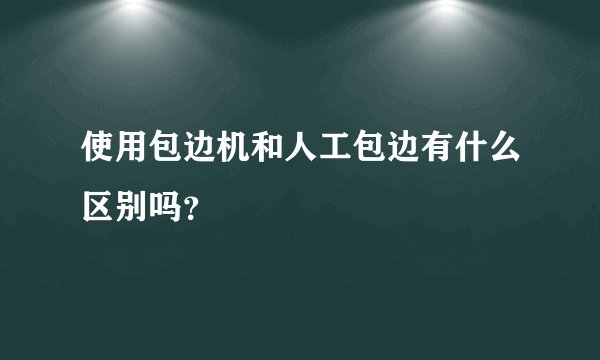 使用包边机和人工包边有什么区别吗？