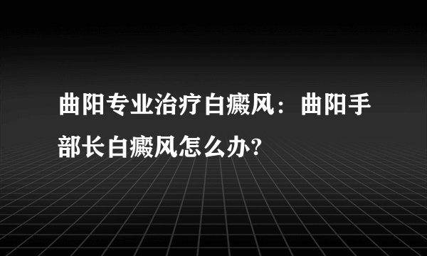 曲阳专业治疗白癜风：曲阳手部长白癜风怎么办?