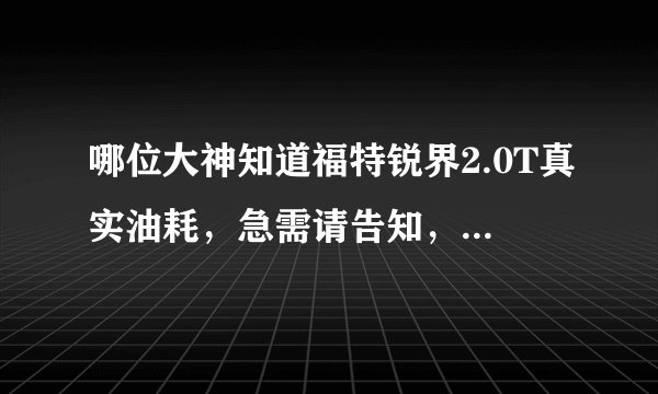 哪位大神知道福特锐界2.0T真实油耗，急需请告知，谢谢万分