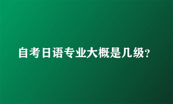 自考日语专业大概是几级？