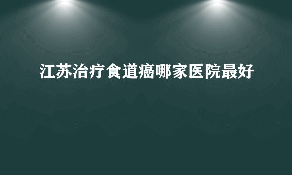 江苏治疗食道癌哪家医院最好