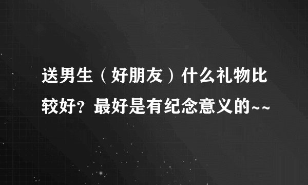 送男生（好朋友）什么礼物比较好？最好是有纪念意义的~~